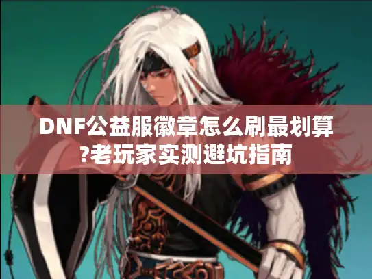 DNF公益服徽章怎么刷最划算?老玩家实测避坑指南