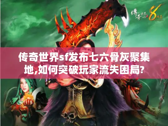 传奇世界sf发布七六骨灰聚集地,如何突破玩家流失困局? 传奇世界sf发布七六骨灰聚集地,如何突破玩家流失困局?