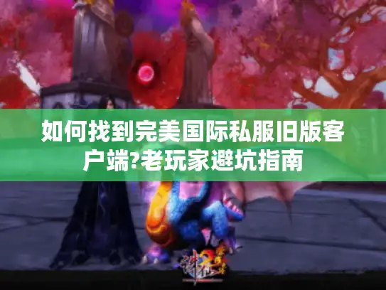 如何找到完美国际私服旧版客户端?老玩家避坑指南