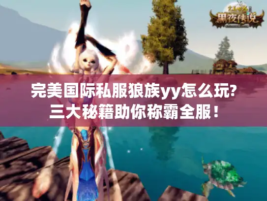 完美国际私服狼族yy怎么玩?三大秘籍助你称霸全服! 完美国际私服狼族yy怎么玩?三大秘籍助你称霸全服!