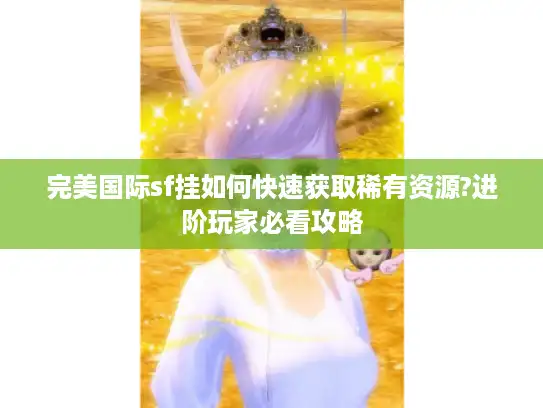 完美国际sf挂如何快速获取稀有资源?进阶玩家必看攻略