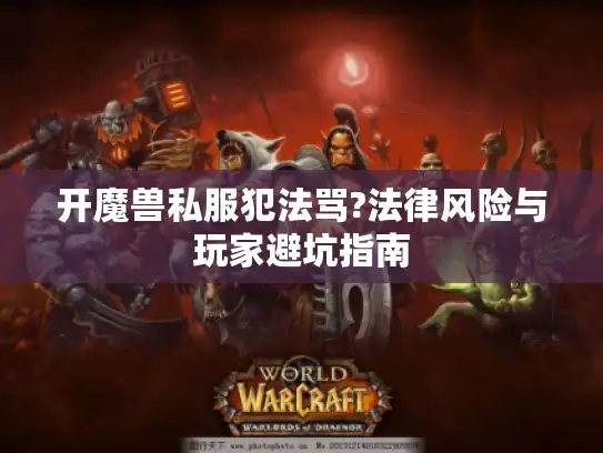 开魔兽私服犯法骂?法律风险与玩家避坑指南