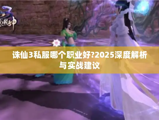 诛仙3私服哪个职业好?2025深度解析与实战建议 诛仙3私服哪个职业好?2025深度解析与实战建议