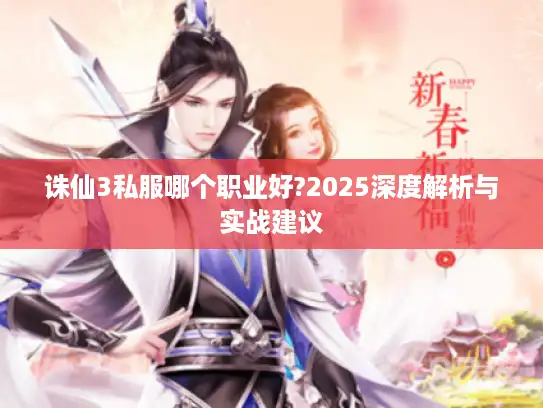 诛仙3私服哪个职业好?2025深度解析与实战建议 诛仙3私服哪个职业好?2025深度解析与实战建议