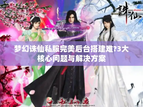 梦幻诛仙私服完美后台搭建难?3大核心问题与解决方案