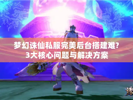 梦幻诛仙私服完美后台搭建难?3大核心问题与解决方案