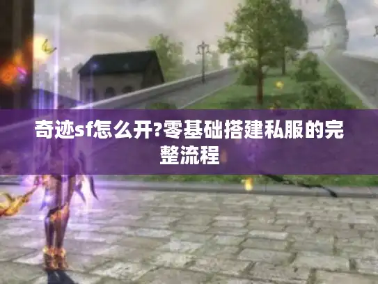 奇迹sf怎么开?零基础搭建私服的完整流程
