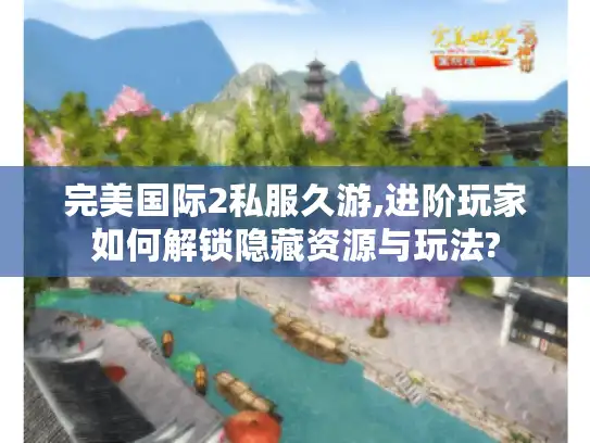 完美国际2私服久游,进阶玩家如何解锁隐藏资源与玩法?