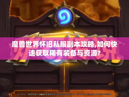 魔兽世界怀旧私服副本攻略,如何快速获取稀有装备与资源?