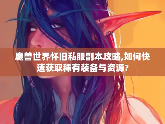 魔兽世界怀旧私服副本攻略,如何快速获取稀有装备与资源?