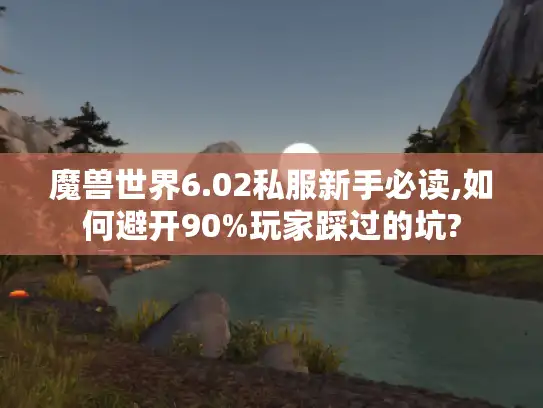 魔兽世界6.02私服新手必读,如何避开90%玩家踩过的坑?