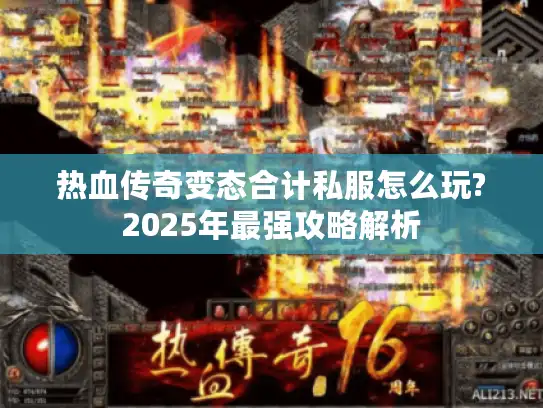 热血传奇变态合计私服怎么玩?2025年最强攻略解析