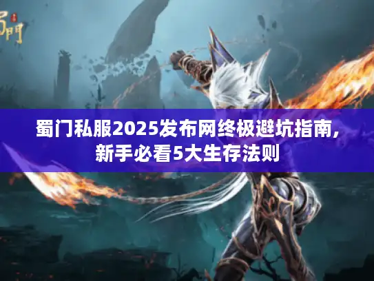 蜀门私服2025发布网终极避坑指南,新手必看5大生存法则