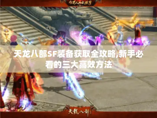 天龙八部SF装备获取全攻略,新手必看的三大高效方法