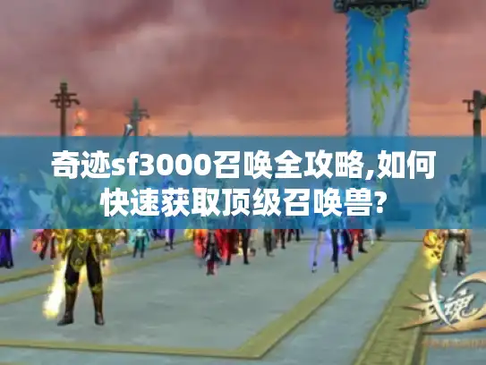 奇迹sf3000召唤全攻略,如何快速获取顶级召唤兽?