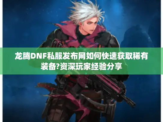 龙腾DNF私服发布网如何快速获取稀有装备?资深玩家经验分享