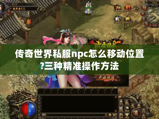 传奇世界私服npc怎么移动位置?三种精准操作方法