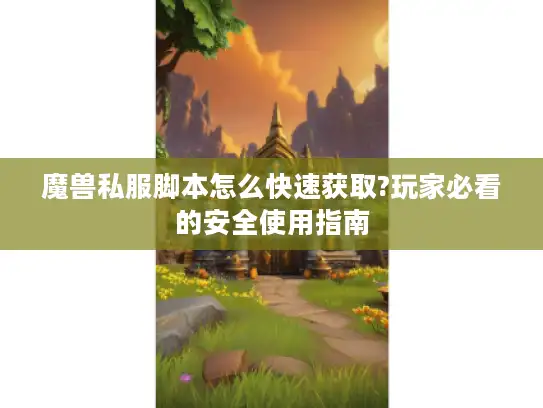 魔兽私服脚本怎么快速获取?玩家必看的安全使用指南 魔兽私服脚本怎么快速获取?玩家必看的安全使用指南