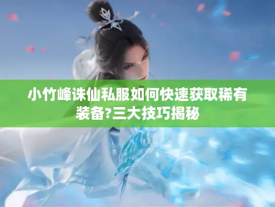 小竹峰诛仙私服如何快速获取稀有装备?三大技巧揭秘