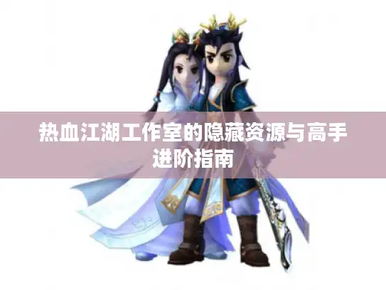 热血江湖工作室的隐藏资源与高手进阶指南 热血江湖工作室的隐藏资源与高手进阶指南