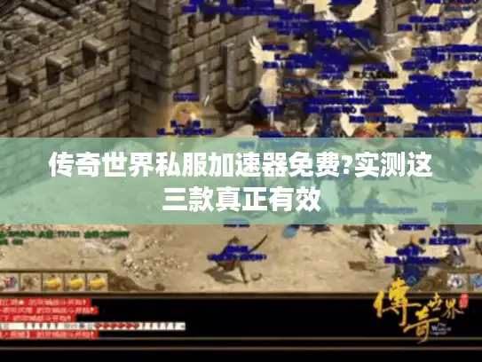 传奇世界私服加速器免费?实测这三款真正有效