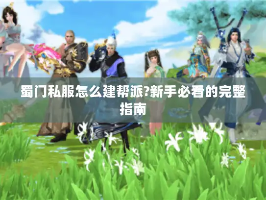 蜀门私服怎么建帮派?新手必看的完整指南 蜀门私服怎么建帮派?新手必看的完整指南