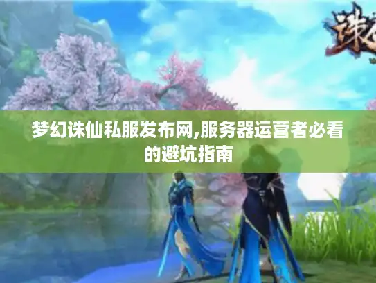 梦幻诛仙私服发布网,服务器运营者必看的避坑指南 梦幻诛仙私服发布网,服务器运营者必看的避坑指南