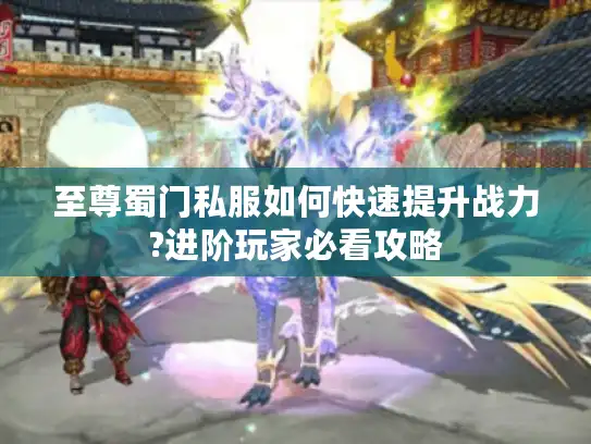 至尊蜀门私服如何快速提升战力?进阶玩家必看攻略