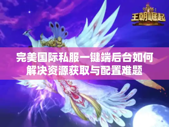 完美国际私服一键端后台如何解决资源获取与配置难题