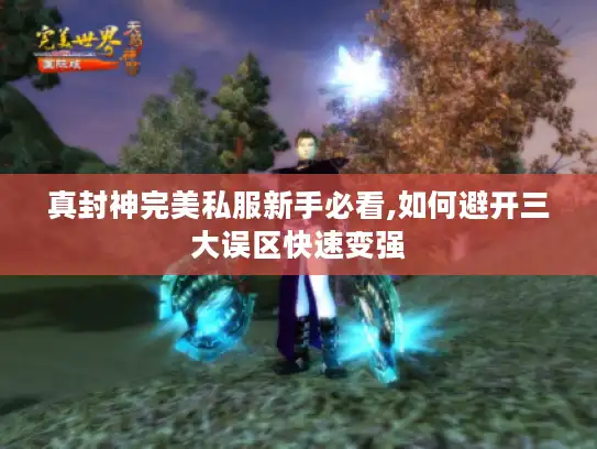 真封神完美私服新手必看,如何避开三大误区快速变强