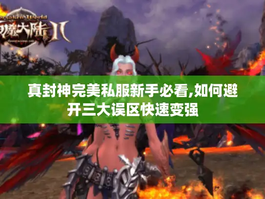 真封神完美私服新手必看,如何避开三大误区快速变强