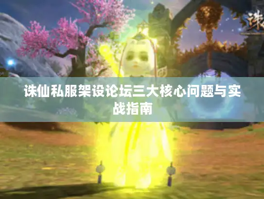 诛仙私服架设论坛三大核心问题与实战指南