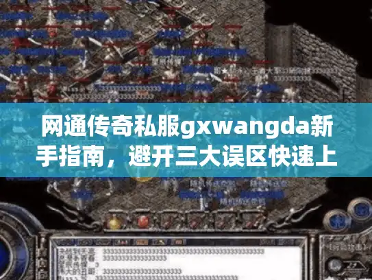 网通传奇私服gxwangda新手指南,避开三大误区快速上手 网通传奇私服gxwangda新手指南,避开三大误区快速上手