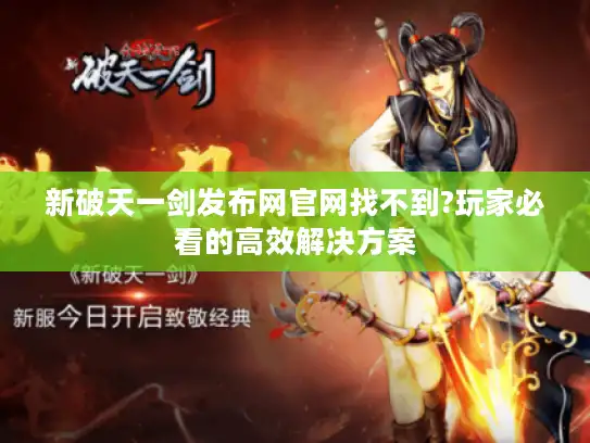 新破天一剑发布网官网找不到?玩家必看的高效解决方案