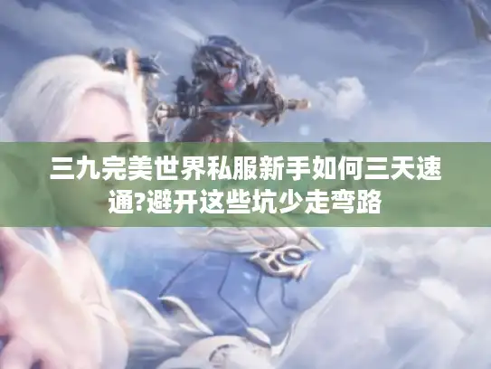 三九完美世界私服新手如何三天速通?避开这些坑少走弯路 三九完美世界私服新手如何三天速通?避开这些坑少走弯路