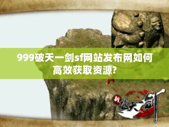 999破天一剑sf网站发布网如何高效获取资源?