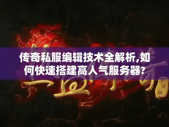 传奇私服编辑技术全解析,如何快速搭建高人气服务器?
