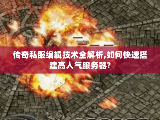 传奇私服编辑技术全解析,如何快速搭建高人气服务器?