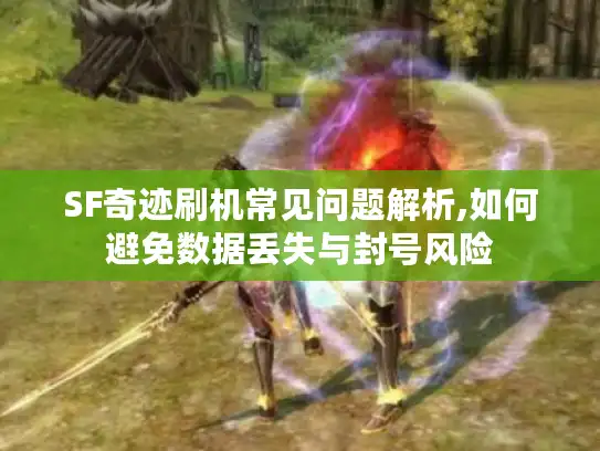 SF奇迹刷机常见问题解析,如何避免数据丢失与封号风险