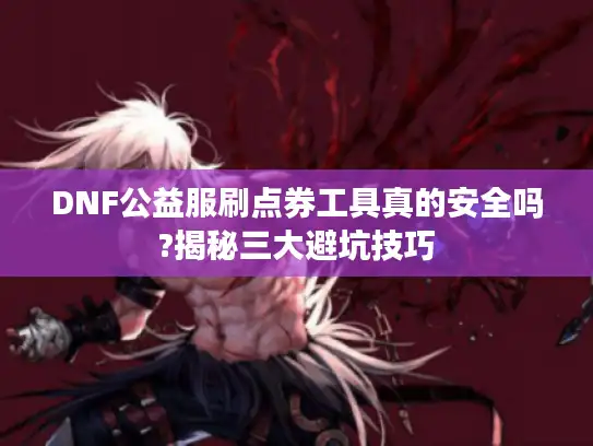 DNF公益服刷点券工具真的安全吗?揭秘三大避坑技巧