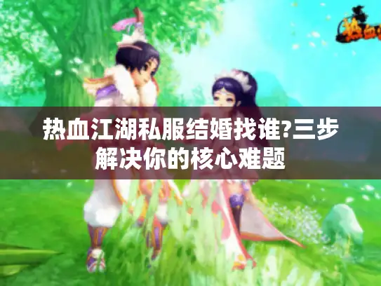 热血江湖私服结婚找谁?三步解决你的核心难题