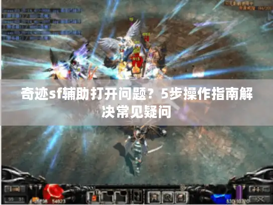 奇迹sf辅助打开问题？5步操作指南解决常见疑问