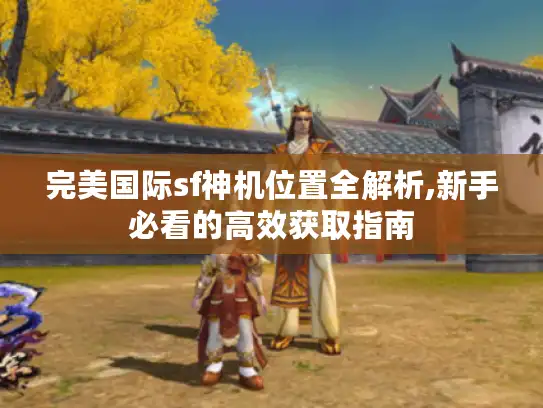 完美国际sf神机位置全解析,新手必看的高效获取指南 完美国际sf神机位置全解析,新手必看的高效获取指南