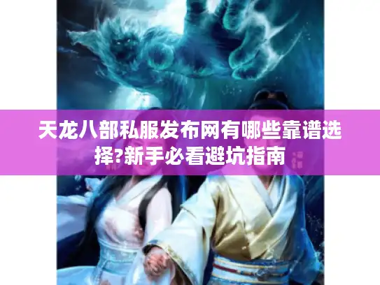 天龙八部私服发布网有哪些靠谱选择?新手必看避坑指南