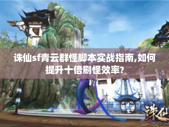 诛仙sf青云群怪脚本实战指南,如何提升十倍刷怪效率?