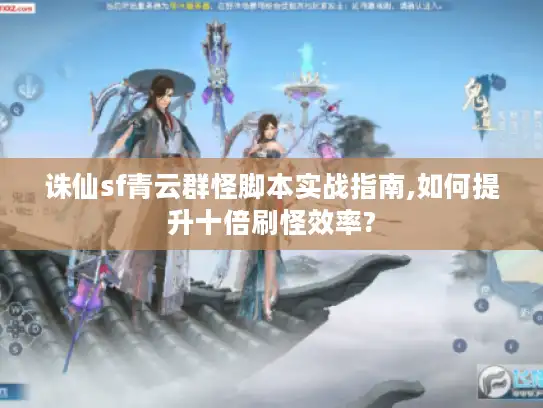 诛仙sf青云群怪脚本实战指南,如何提升十倍刷怪效率?