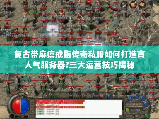复古带麻痹戒指传奇私服如何打造高人气服务器?三大运营技巧揭秘
