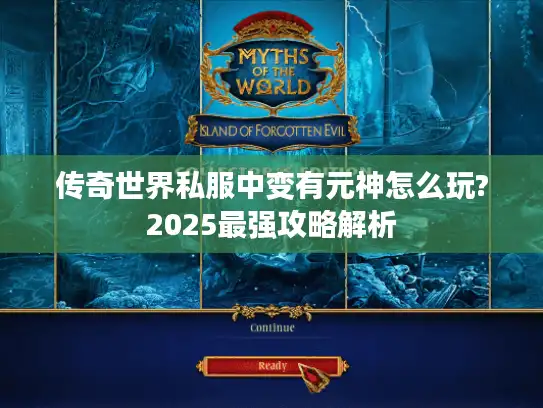 传奇世界私服中变有元神怎么玩?2025最强攻略解析