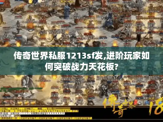 传奇世界私服1213sf发,进阶玩家如何突破战力天花板? 传奇世界私服1213sf发,进阶玩家如何突破战力天花板?