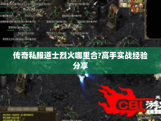 传奇私服道士烈火哪里合?高手实战经验分享